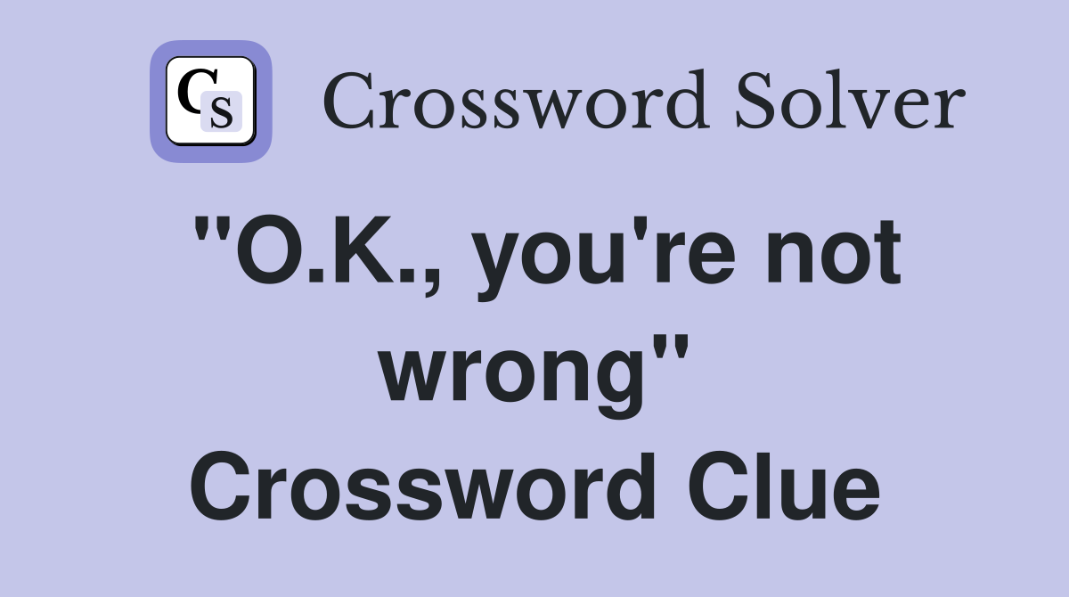 "O.K., you're not wrong" Crossword Clue