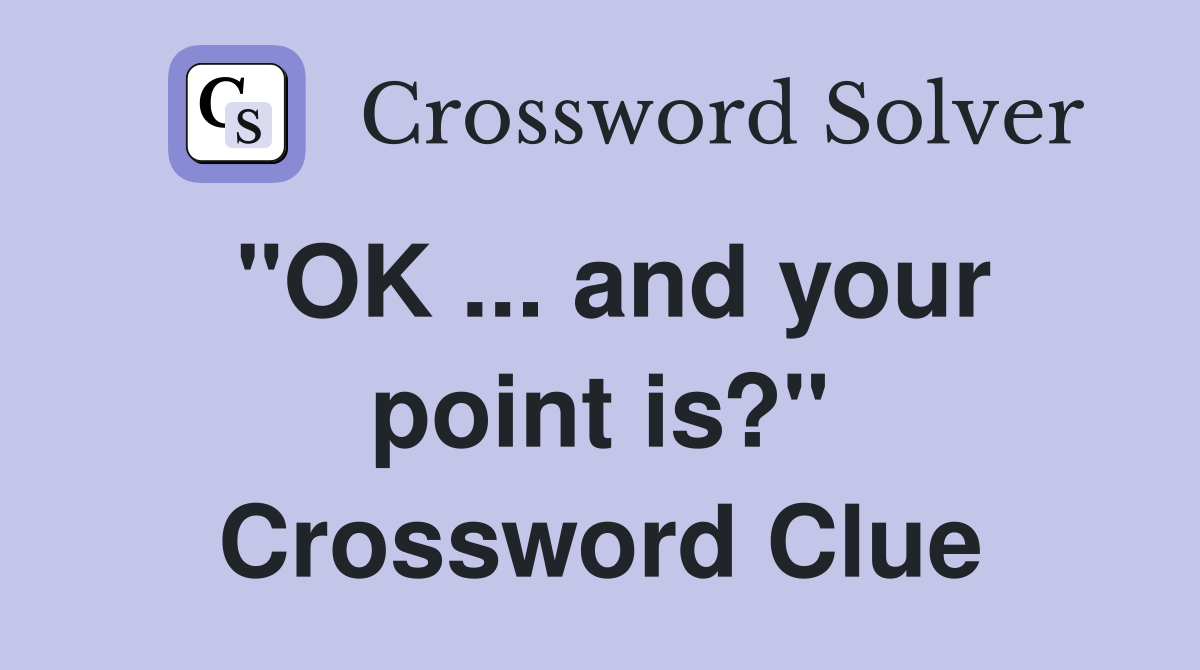 "OK ... and your point is?" Crossword Clue