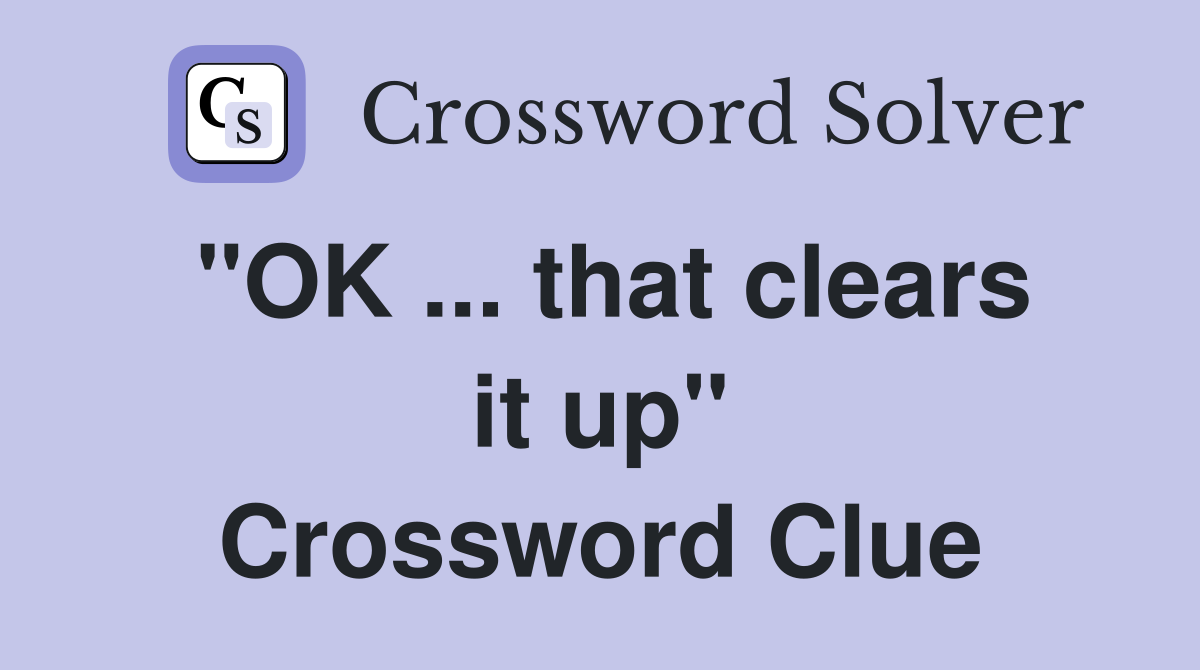 "OK ... that clears it up" Crossword Clue