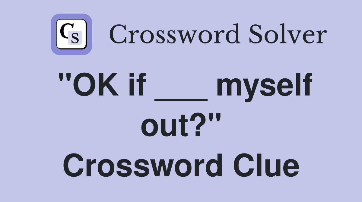 "OK if ___ myself out?" Crossword Clue