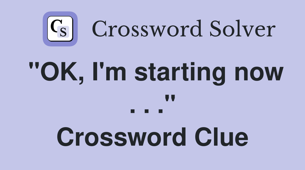 "OK, I'm starting now . . ." Crossword Clue