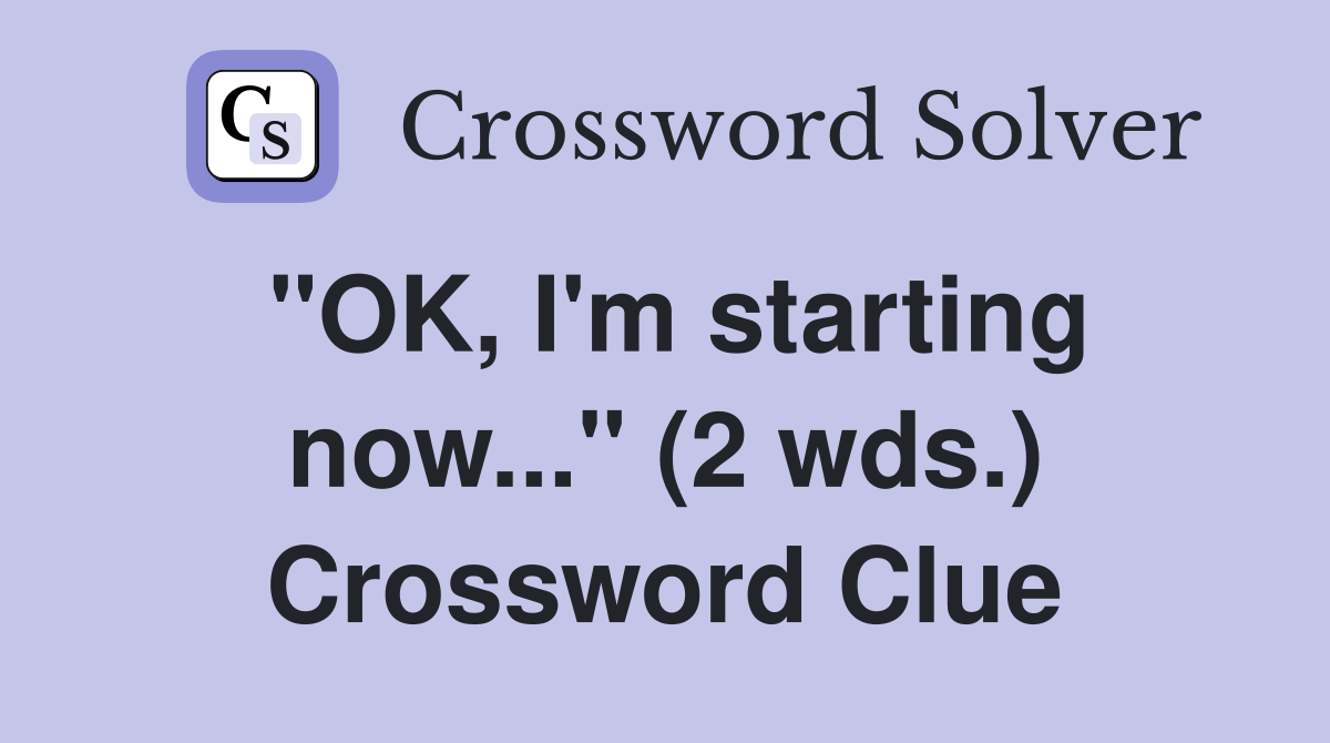"OK, I'm starting now..." (2 wds.) Crossword Clue