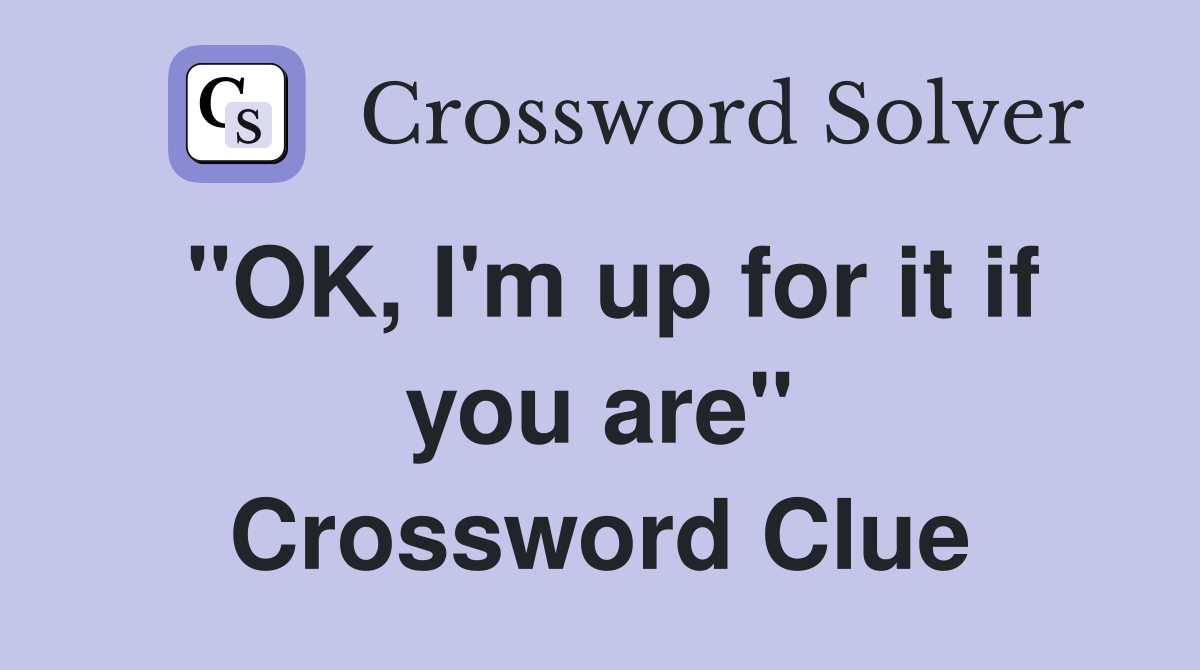 "OK, I'm up for it if you are" Crossword Clue