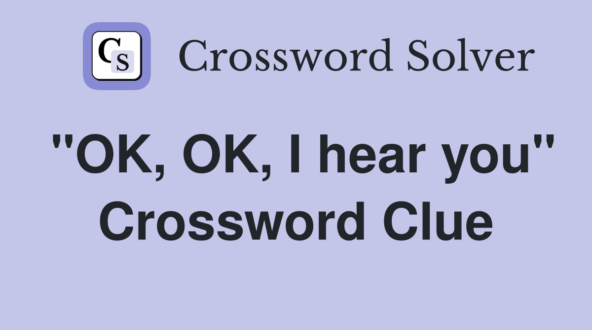 "OK, OK, I hear you" Crossword Clue