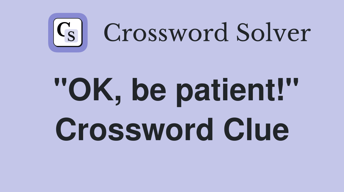 "OK, be patient!" Crossword Clue