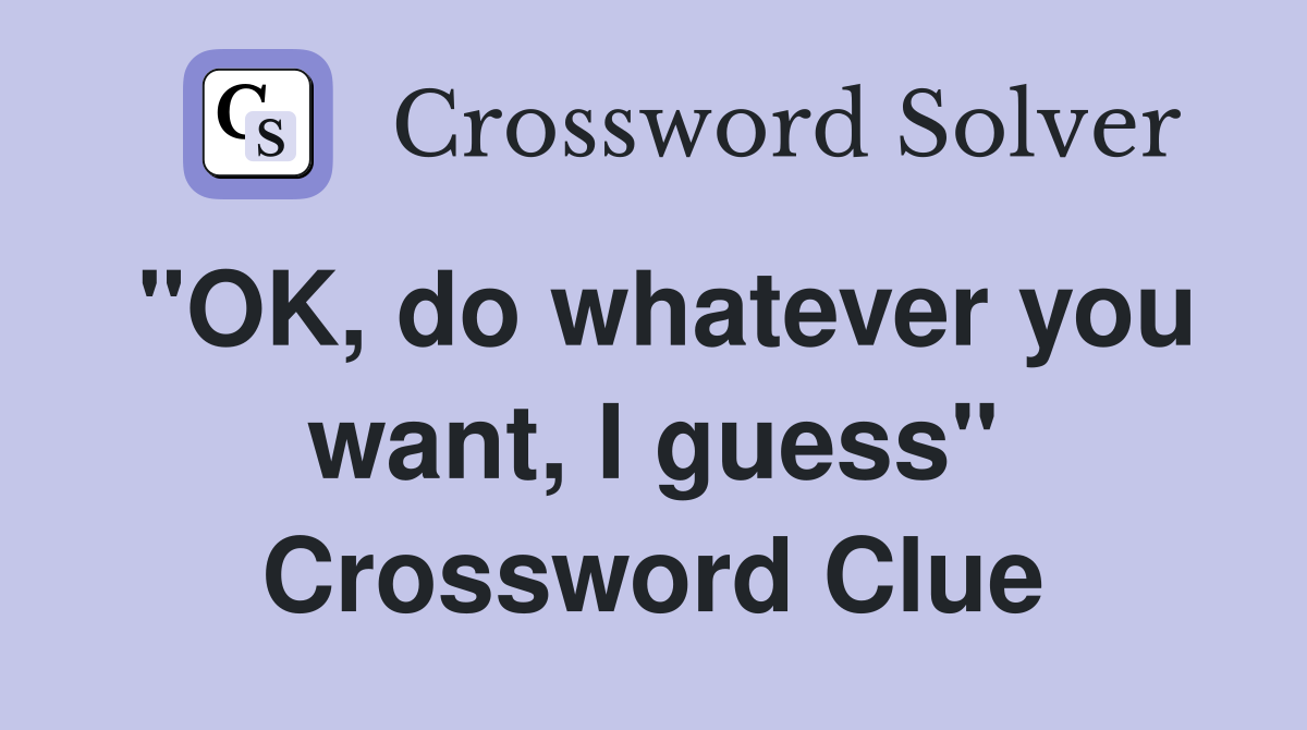 "OK, do whatever you want, I guess" Crossword Clue
