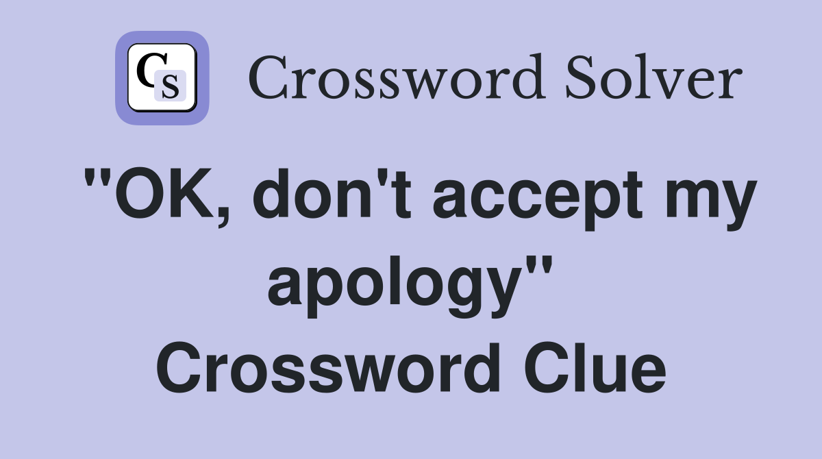 "OK, don't accept my apology" Crossword Clue
