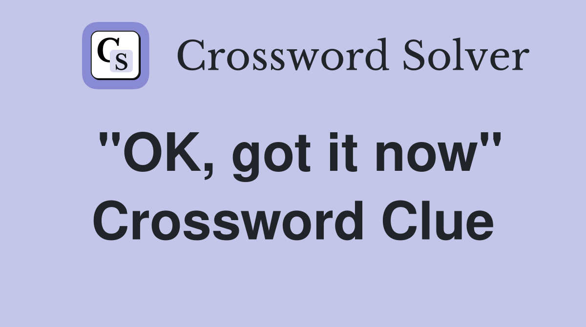"OK, got it now" Crossword Clue