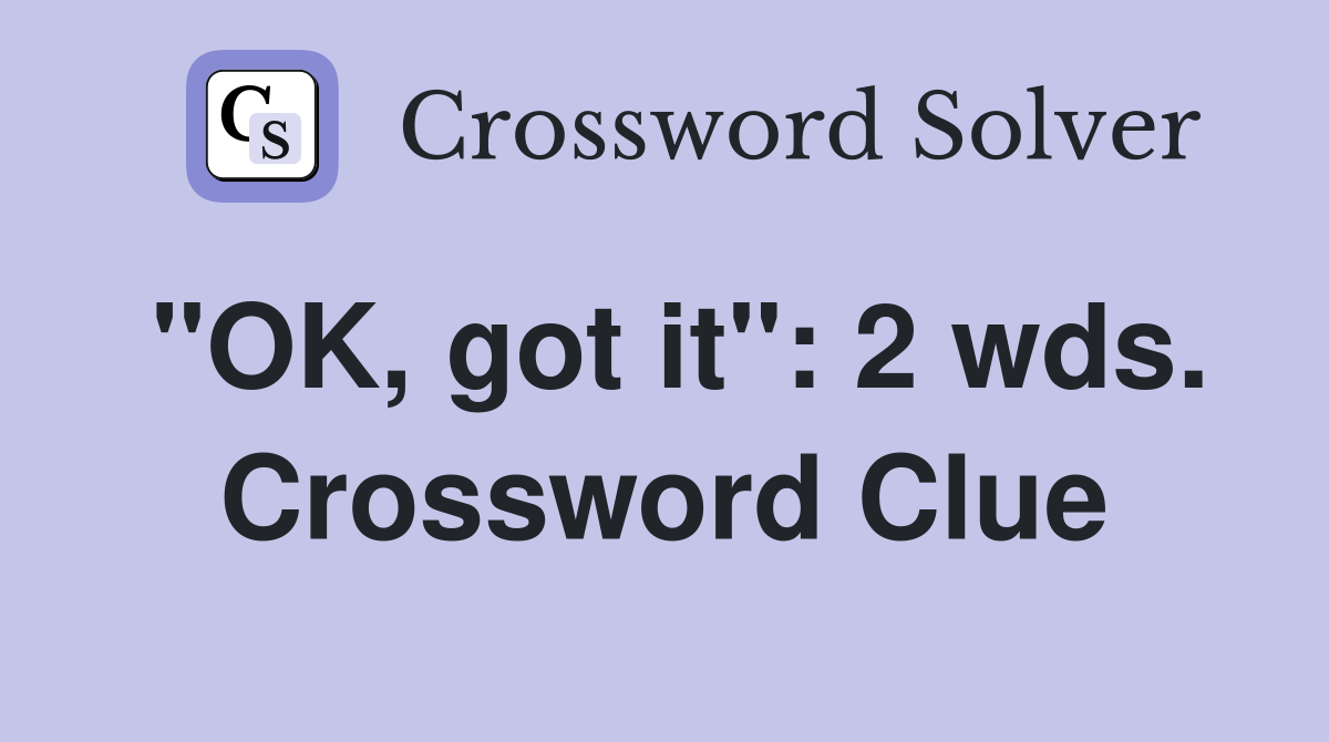 "OK, got it": 2 wds. Crossword Clue
