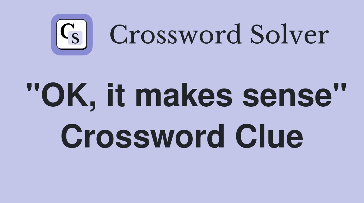 "OK, it makes sense" Crossword Clue