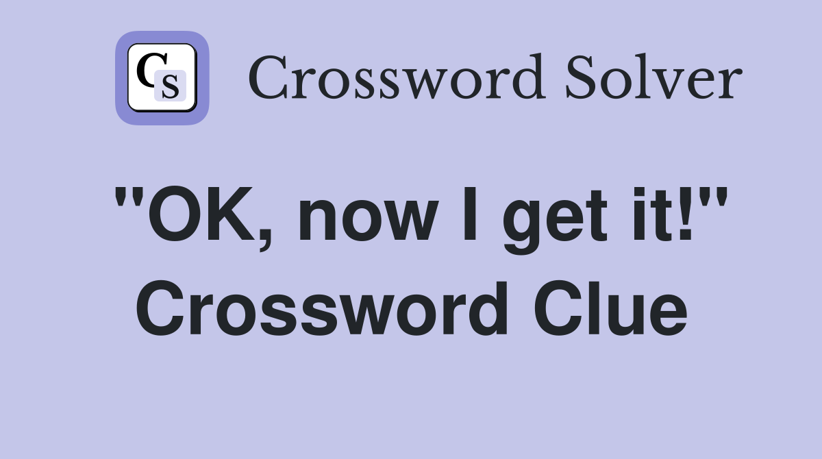 "OK, now I get it!" Crossword Clue