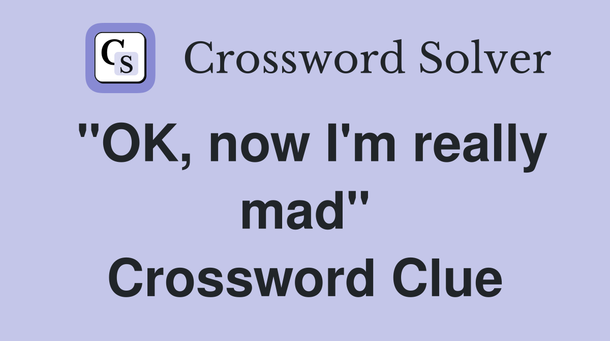 "OK, now I'm really mad" Crossword Clue