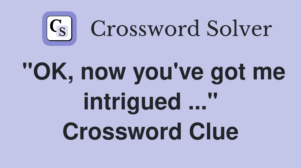 "OK, now you've got me intrigued ..." Crossword Clue