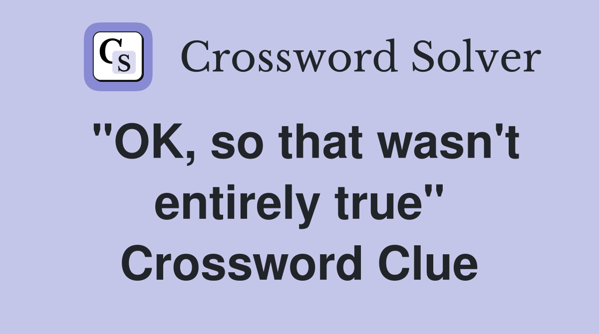 "OK, so that wasn't entirely true" Crossword Clue