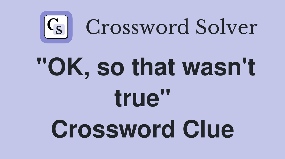"OK, so that wasn't true" Crossword Clue