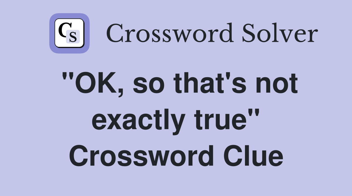 "OK, so that's not exactly true" Crossword Clue