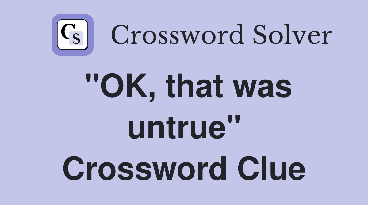 "OK, that was untrue" Crossword Clue