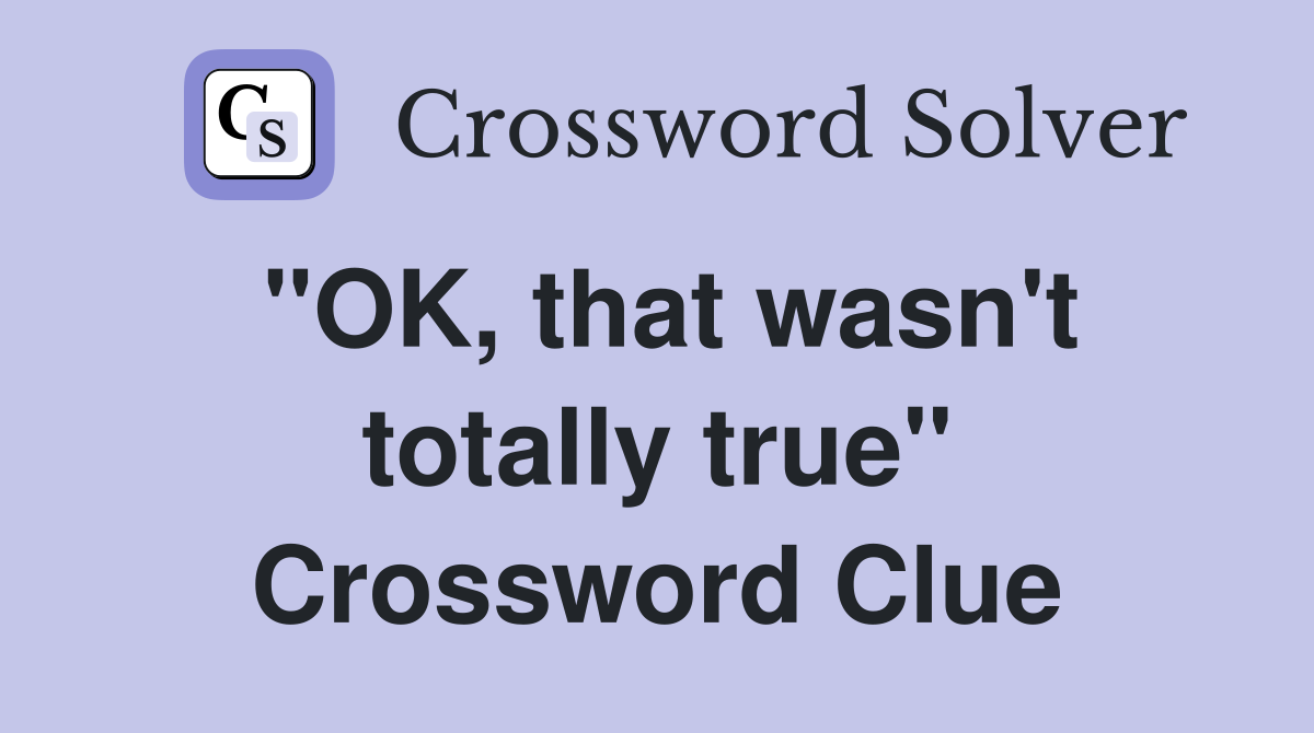 "OK, that wasn't totally true" Crossword Clue