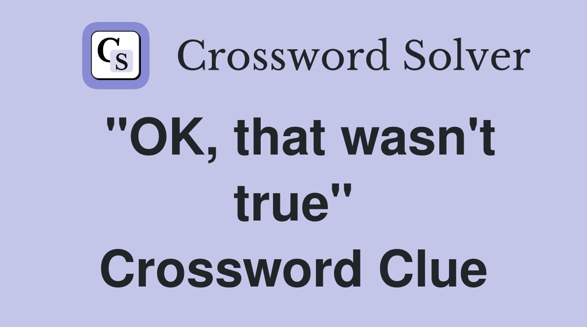 "OK, that wasn't true" Crossword Clue