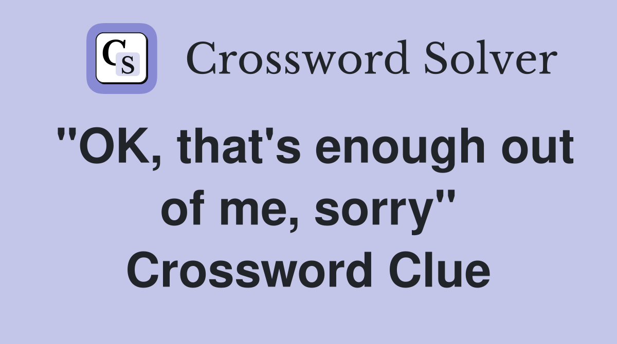 "OK, that's enough out of me, sorry" Crossword Clue
