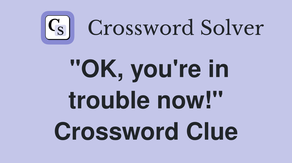 "OK, you're in trouble now!" Crossword Clue