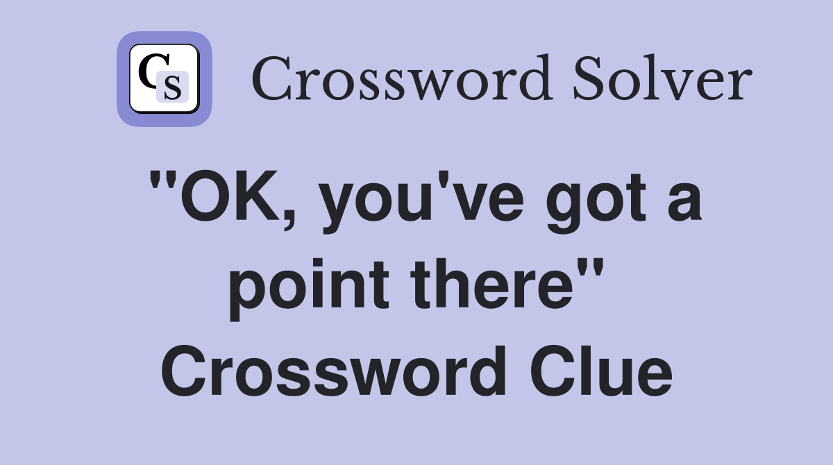 "OK, you've got a point there" Crossword Clue