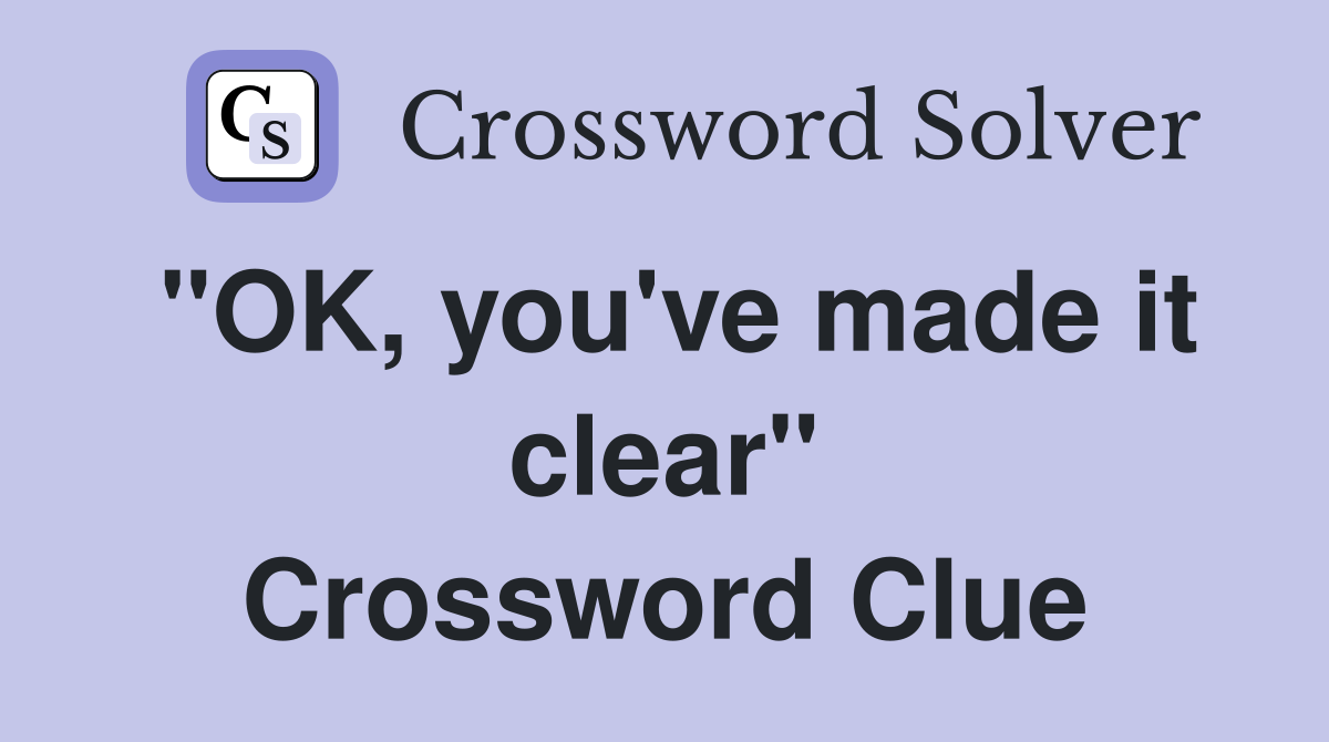 "OK, you've made it clear" Crossword Clue