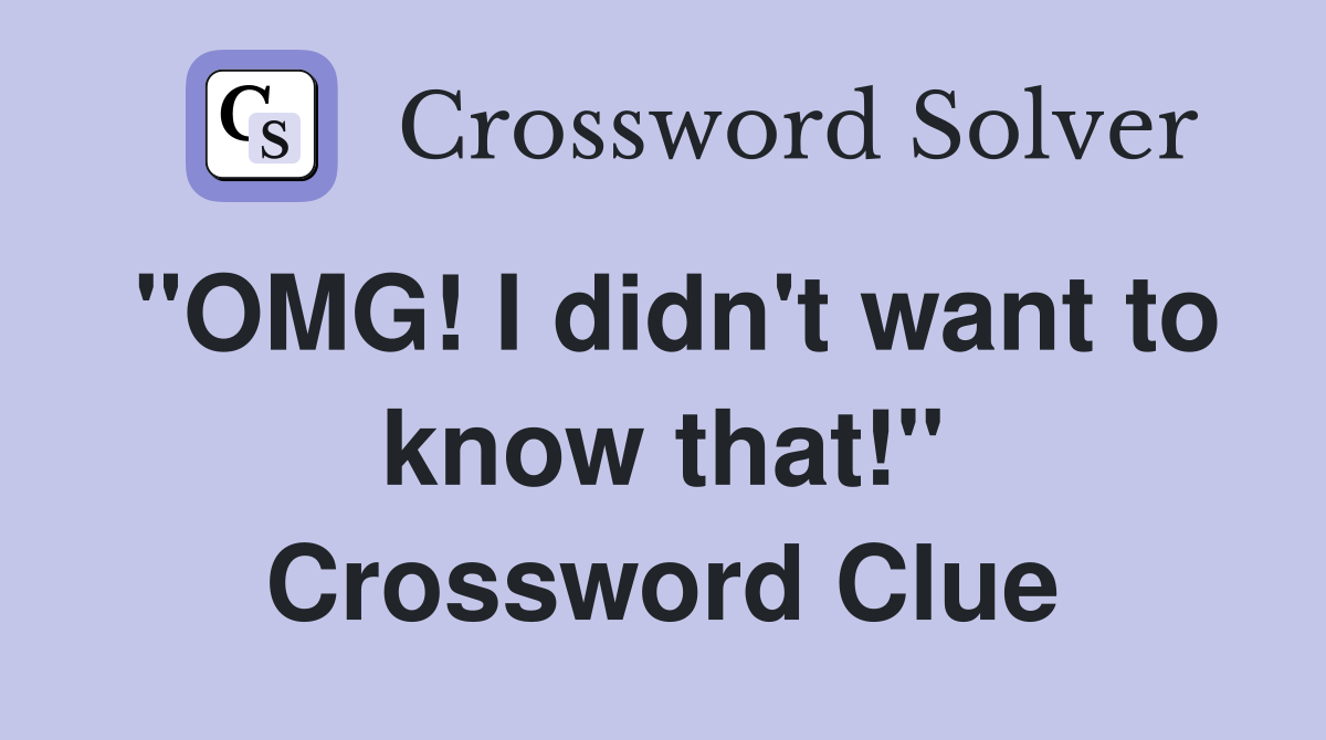 "OMG! I didn't want to know that!" Crossword Clue