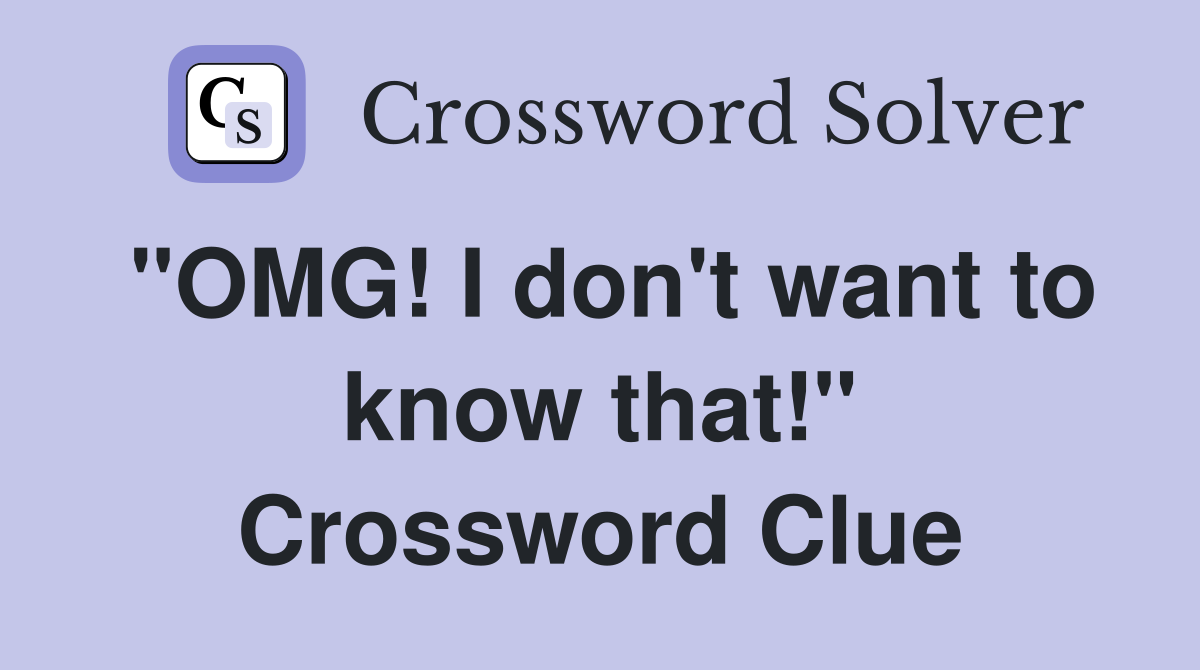 "OMG! I don't want to know that!" Crossword Clue