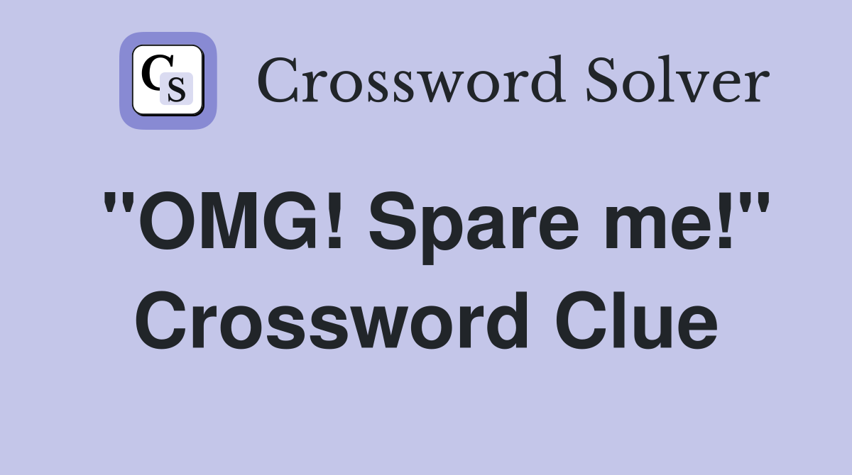 "OMG! Spare me!" Crossword Clue