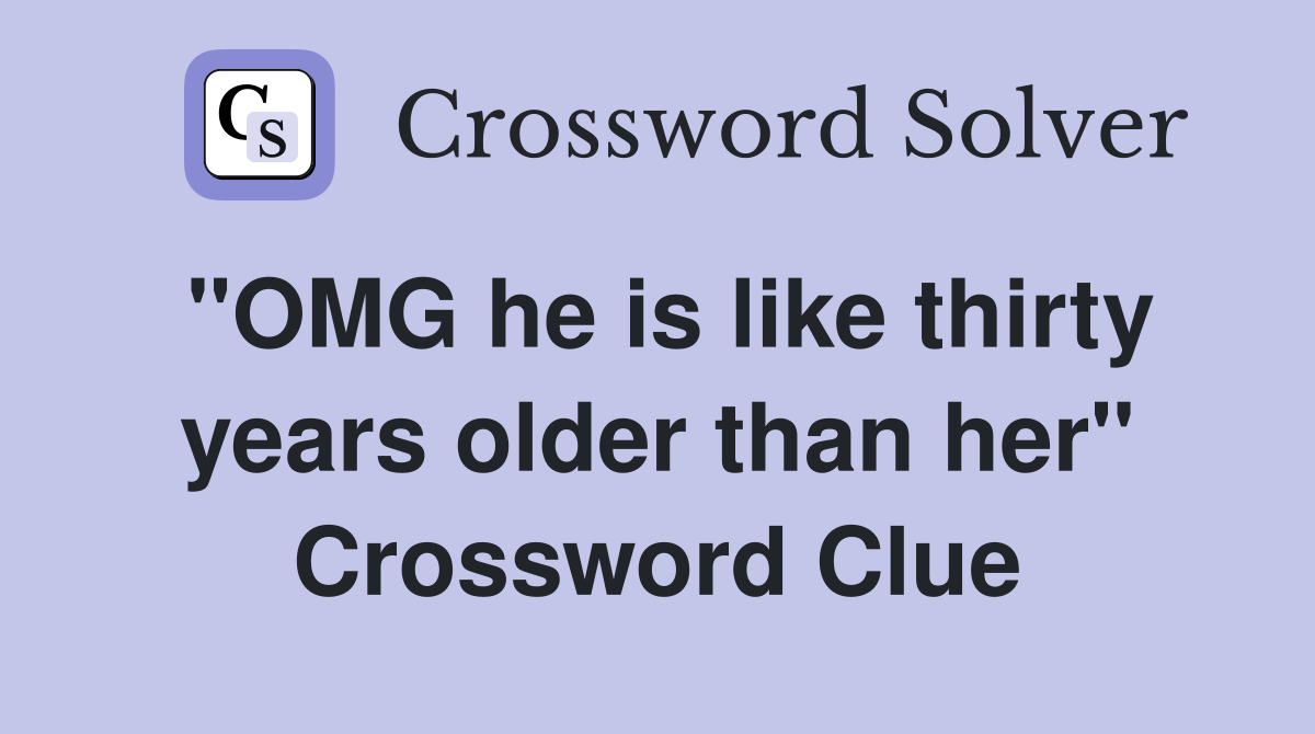 "OMG he is like thirty years older than her" Crossword Clue