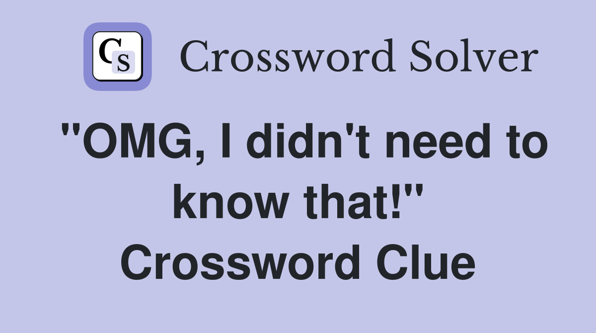 "OMG, I didn't need to know that!" Crossword Clue