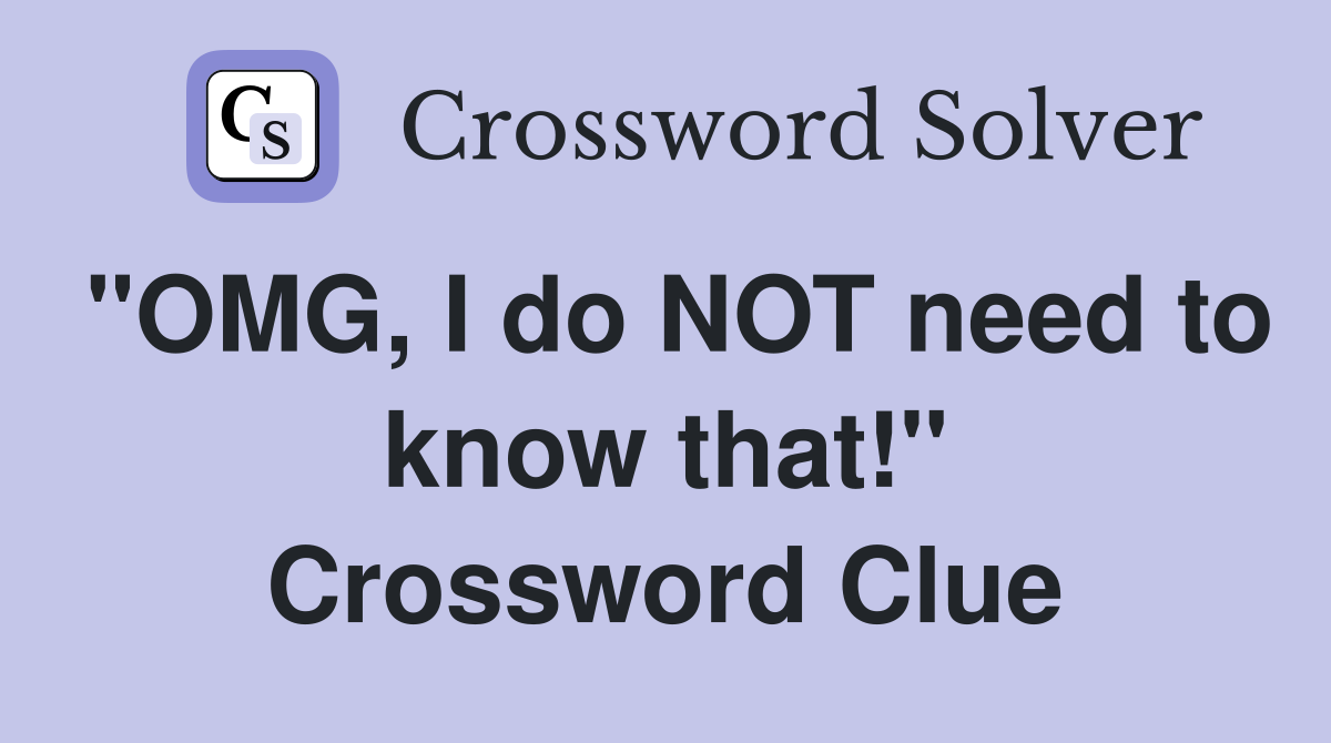 "OMG, I do NOT need to know that!" Crossword Clue