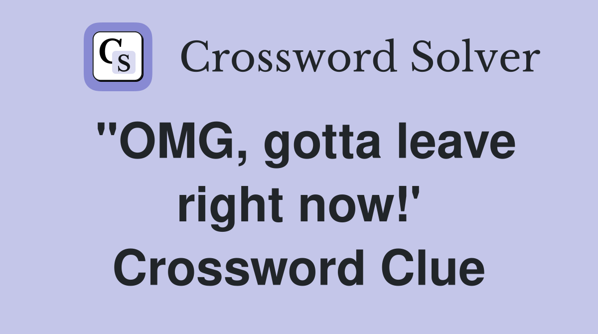 "OMG, gotta leave right now!' Crossword Clue