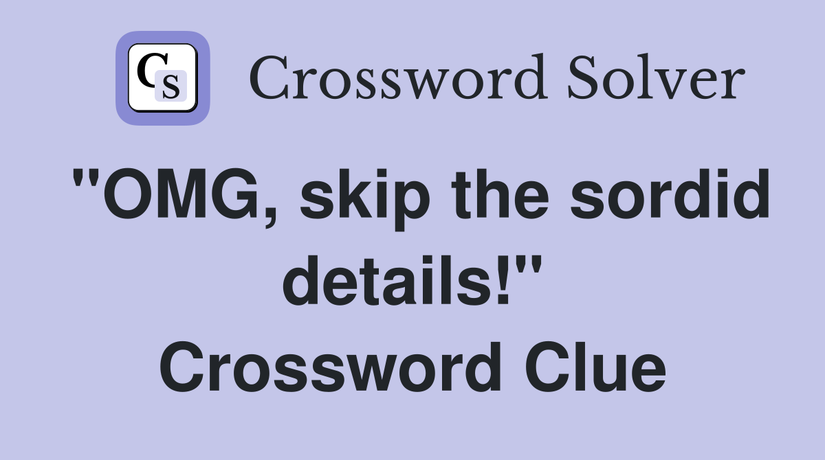 "OMG, skip the sordid details!" Crossword Clue