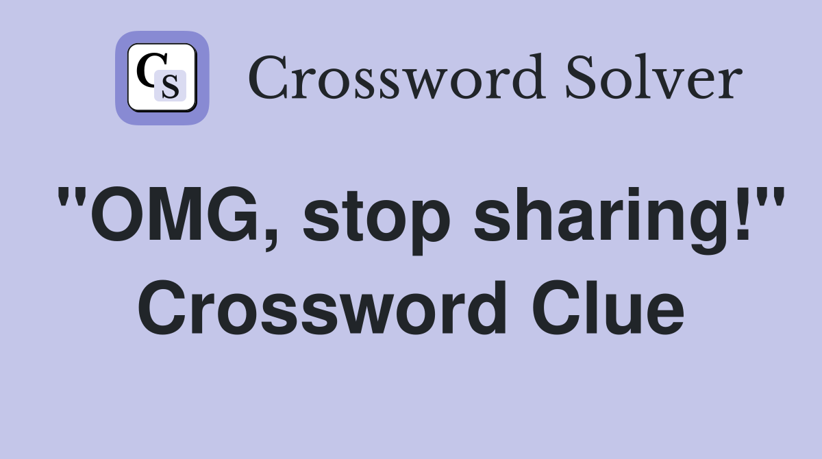 "OMG, stop sharing!" Crossword Clue