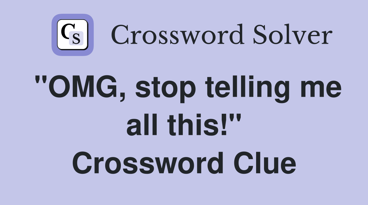 "OMG, stop telling me all this!" Crossword Clue