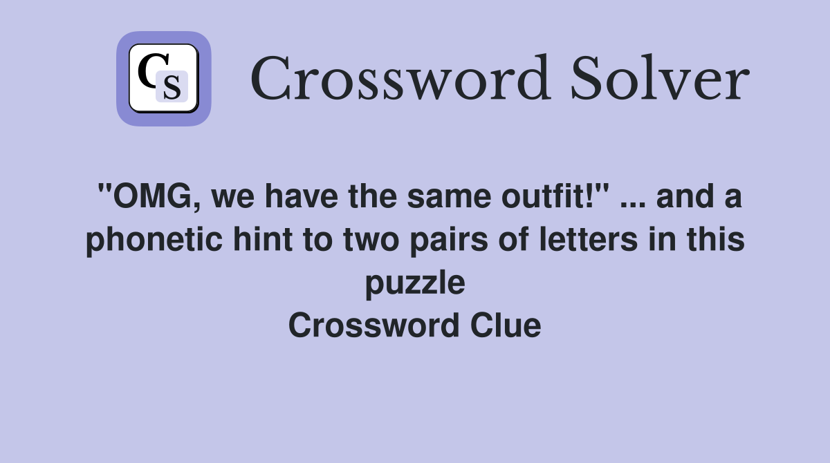 "OMG, we have the same outfit!" ... and a phonetic hint to two pairs of letters in this puzzle Crossword Clue