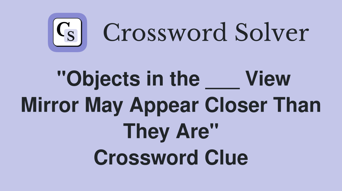 "Objects in the ___ View Mirror May Appear Closer Than They Are" Crossword Clue