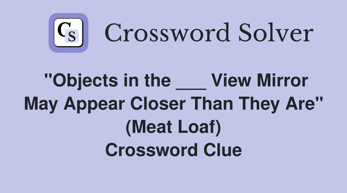 "Objects in the ___ View Mirror May Appear Closer Than They Are" (Meat Loaf) Crossword Clue