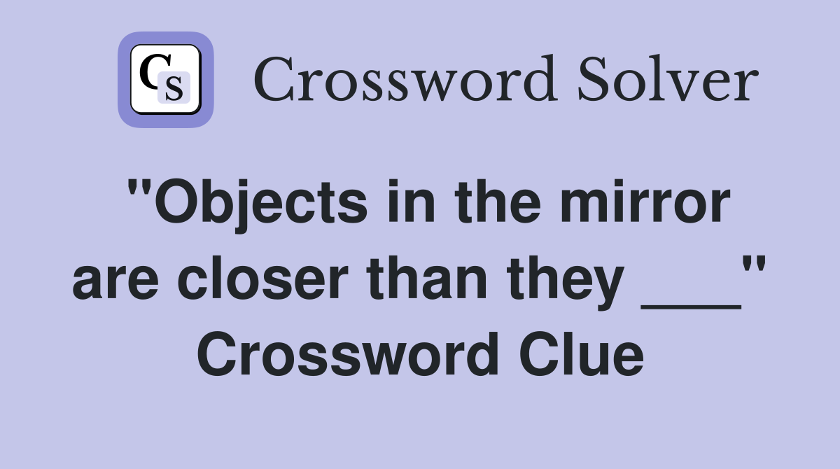 "Objects in the mirror are closer than they ___" Crossword Clue