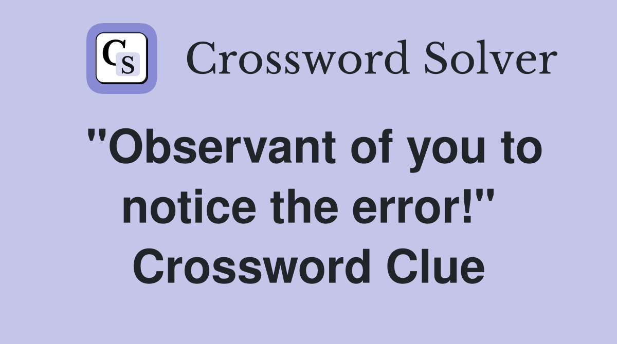 "Observant of you to notice the error!" Crossword Clue