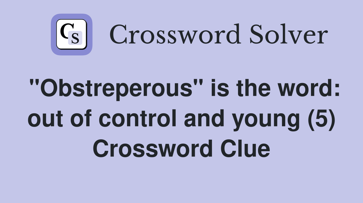 "Obstreperous" is the word: out of control and young (5) Crossword Clue
