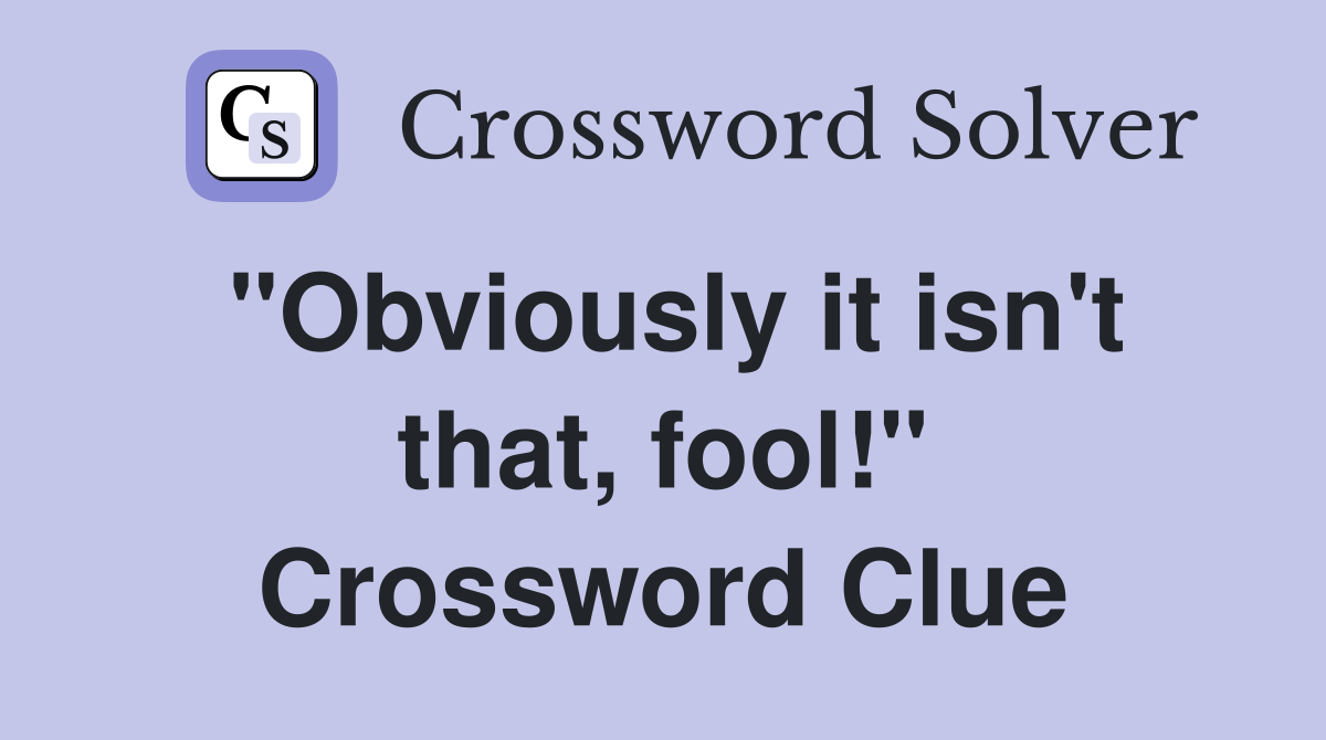 "Obviously it isn't that, fool!" Crossword Clue