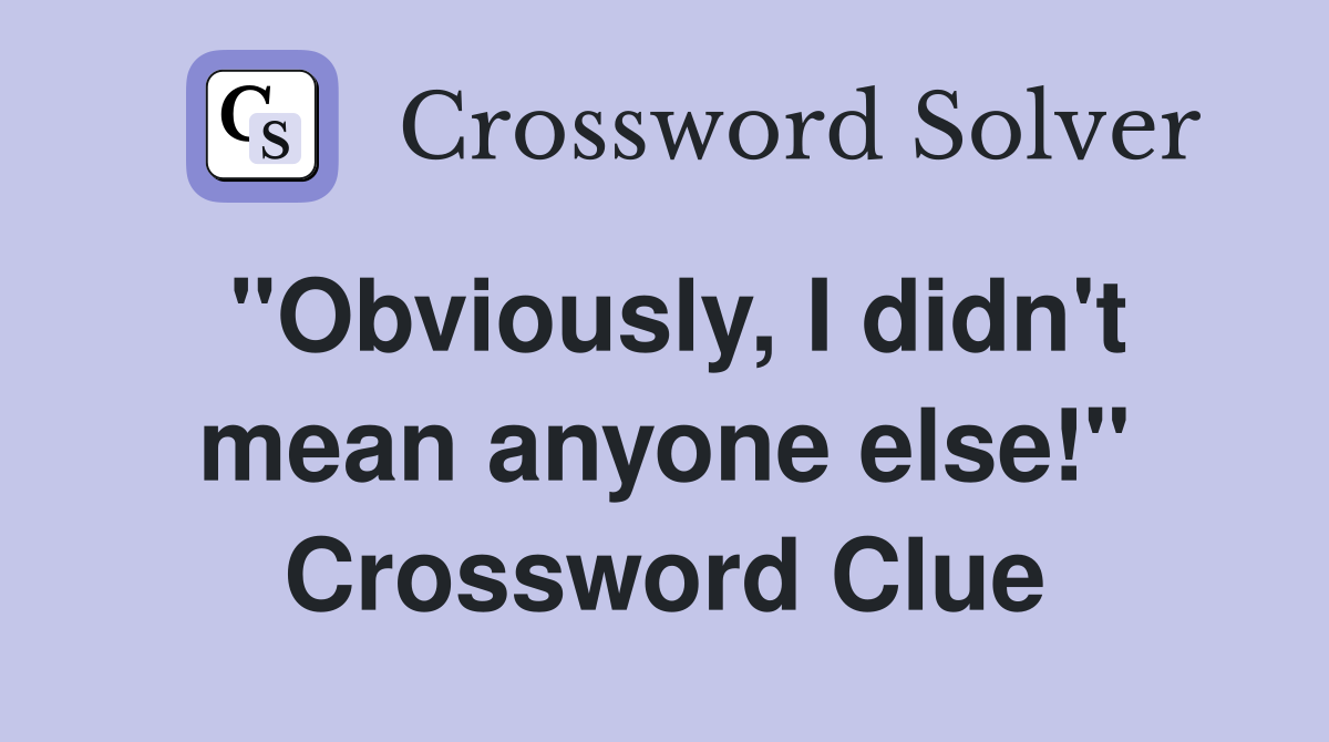 "Obviously, I didn't mean anyone else!" Crossword Clue