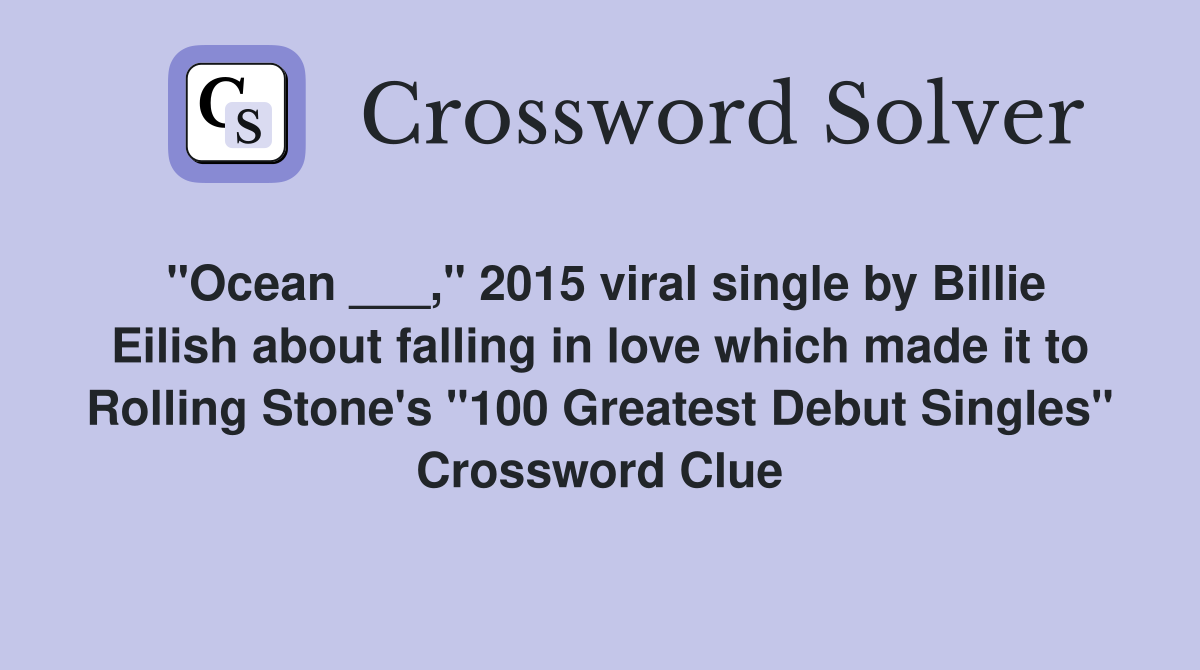 "Ocean ___," 2015 viral single by Billie Eilish about falling in love which made it to Rolling Stone's "100 Greatest Debut Singles" Crossword Clue