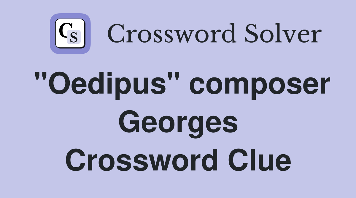"Oedipus" composer Georges Crossword Clue