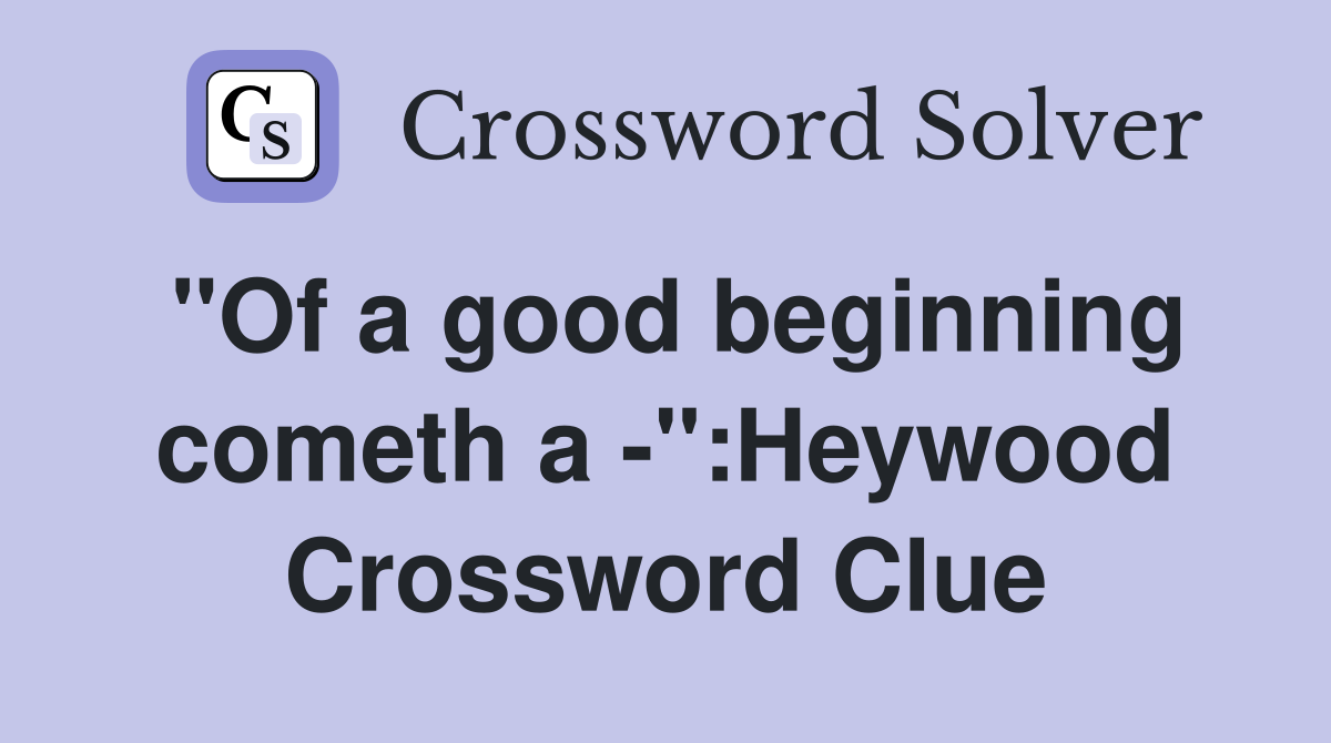 "Of a good beginning cometh a -":Heywood Crossword Clue