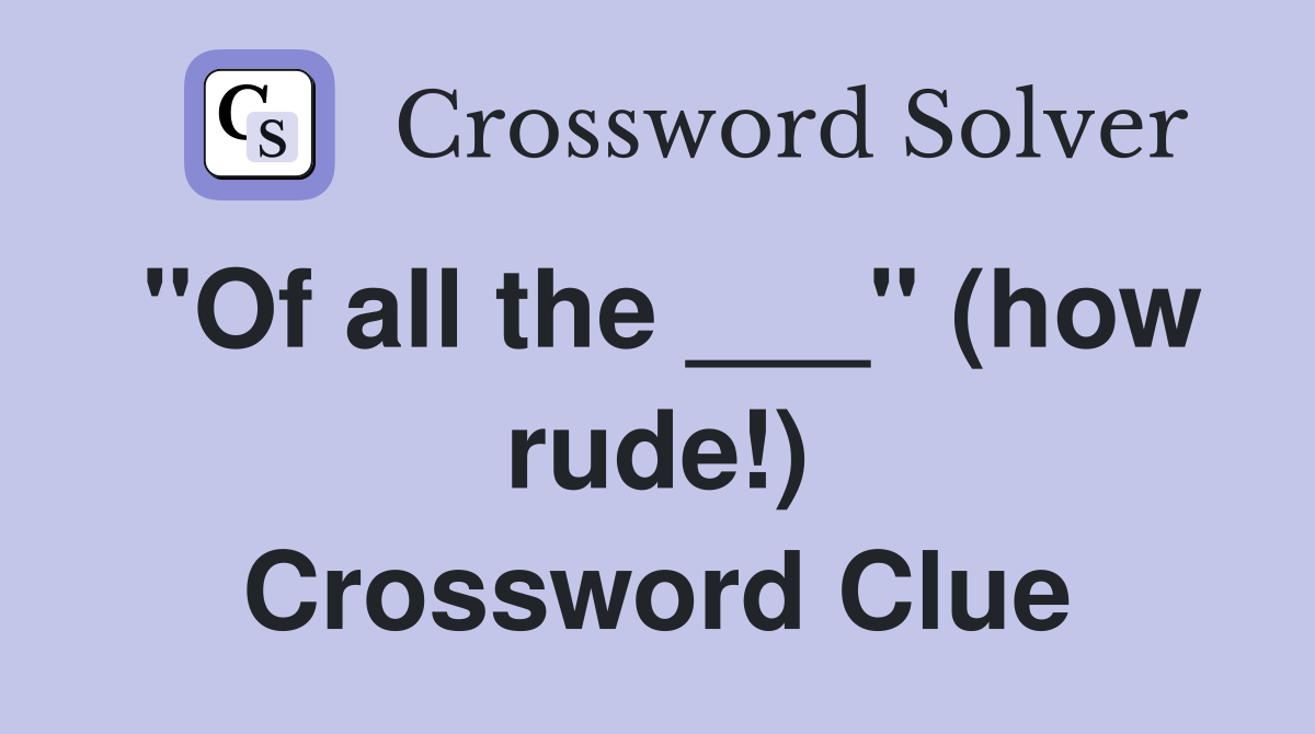 "Of all the ___" (how rude!) Crossword Clue