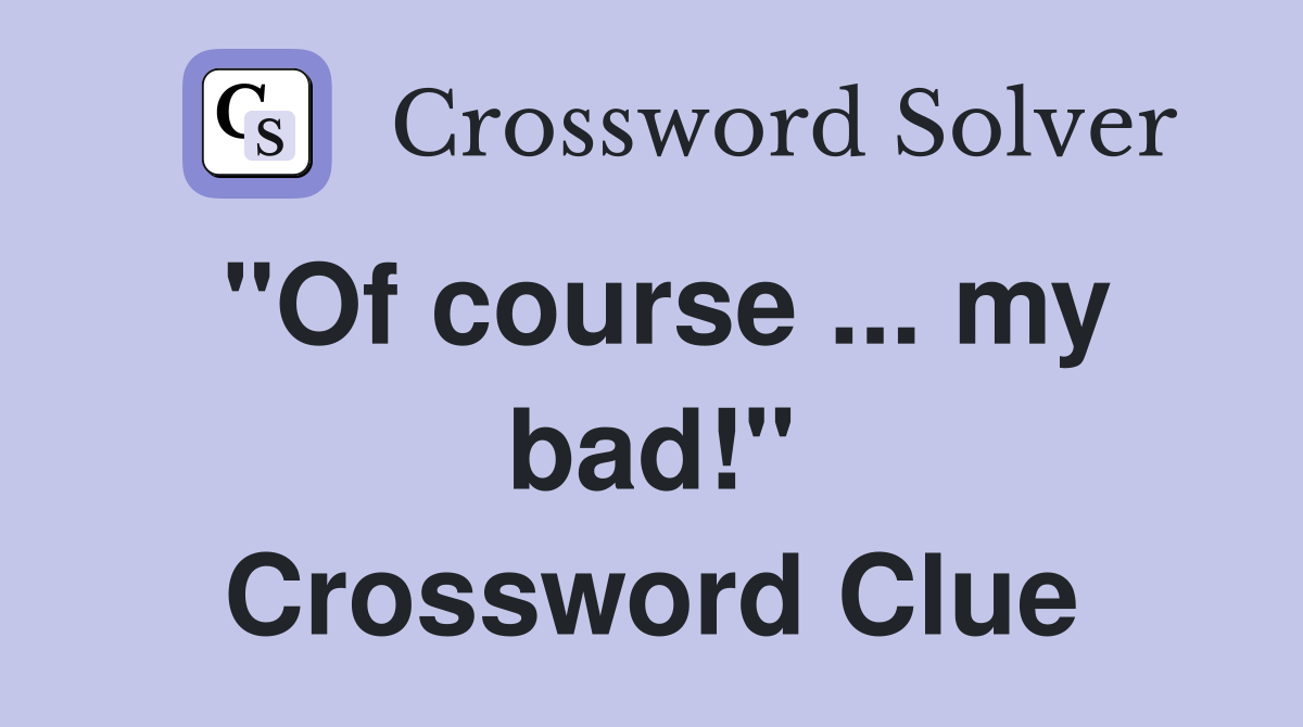 "Of course ... my bad!" Crossword Clue